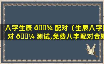 八字生辰 🌾 配对（生辰八字配对 🐼 测试,免费八字配对合婚）